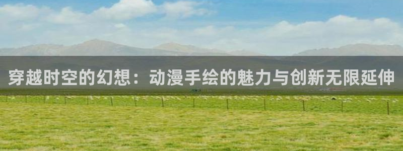 囧次元官方正版：穿越时空的幻想：动漫手绘的魅力与创新无限延伸