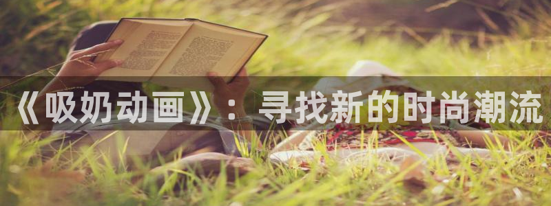 囧次元下载免费版：《吸奶动画》：寻找新的时尚潮流