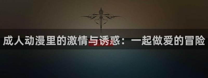囧次元动漫app：成人动漫里的激情与诱惑：一起做爱的冒险