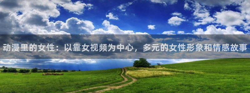 囧次元正版app：动漫里的女性：以靠女视频为中心，多元的女性形象和情感故事